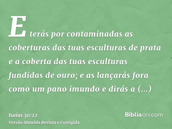 E terás por contaminadas as coberturas das tuas esculturas de prata e a coberta das tuas esculturas fundidas de ouro; e as lançarás fora como um pano imundo e d