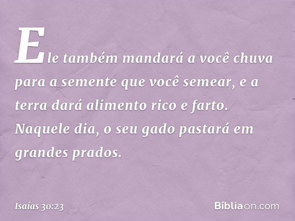 Ele também mandará a você chuva para a semente que você semear, e a terra dará ali­mento rico e farto. Naquele dia, o seu gado pastará em grandes prados. -- Isa