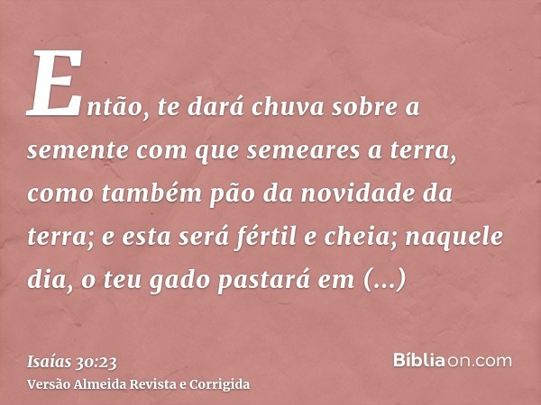 Então, te dará chuva sobre a semente com que semeares a terra, como também pão da novidade da terra; e esta será fértil e cheia; naquele dia, o teu gado pastará
