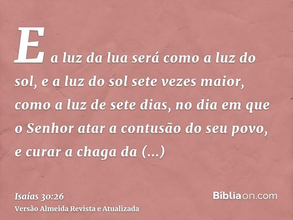 E a luz da lua será como a luz do sol, e a luz do sol sete vezes maior, como a luz de sete dias, no dia em que o Senhor atar a contusão do seu povo, e curar a c