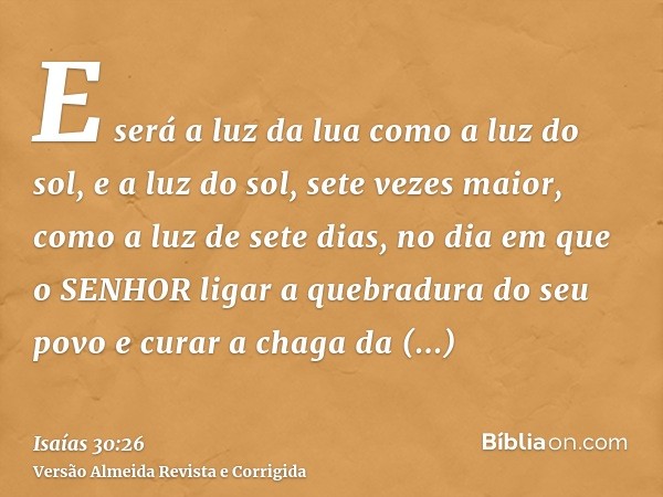 E será a luz da lua como a luz do sol, e a luz do sol, sete vezes maior, como a luz de sete dias, no dia em que o SENHOR ligar a quebradura do seu povo e curar 