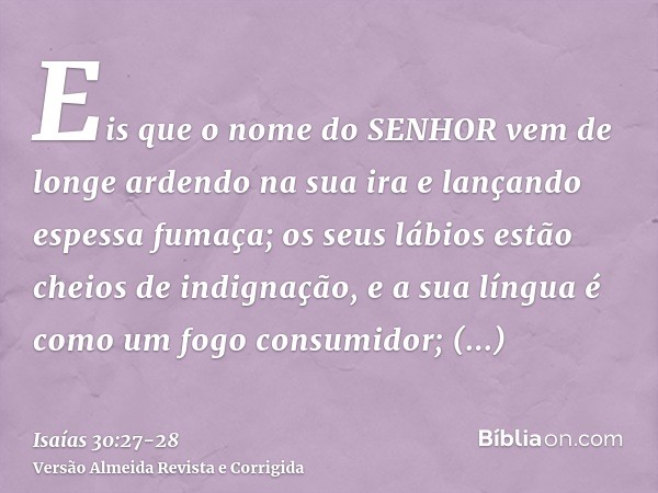 Eis que o nome do SENHOR vem de longe ardendo na sua ira e lançando espessa fumaça; os seus lábios estão cheios de indignação, e a sua língua é como um fogo con