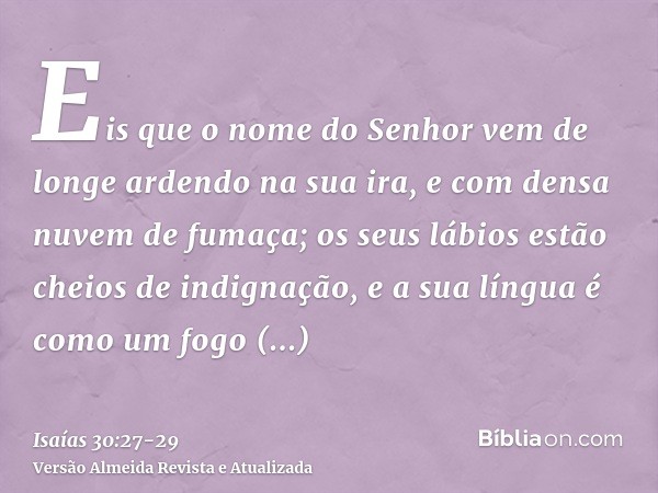 Eis que o nome do Senhor vem de longe ardendo na sua ira, e com densa nuvem de fumaça; os seus lábios estão cheios de indignação, e a sua língua é como um fogo 