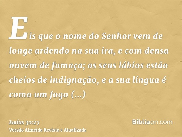 Eis que o nome do Senhor vem de longe ardendo na sua ira, e com densa nuvem de fumaça; os seus lábios estão cheios de indignação, e a sua língua é como um fogo 