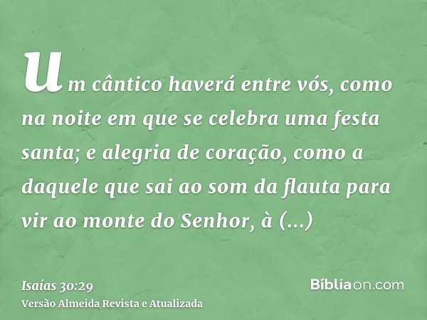 um cântico haverá entre vós, como na noite em que se celebra uma festa santa; e alegria de coração, como a daquele que sai ao som da flauta para vir ao monte do