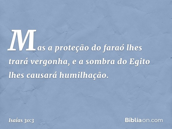 Mas a proteção do faraó
lhes trará vergonha,
e a sombra do Egito
lhes causará humilhação. -- Isaías 30:3