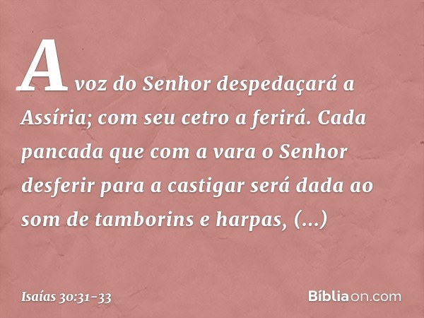 A voz do Senhor despedaçará a Assí­ria;
com seu cetro a ferirá. Cada pancada que com a vara
o Senhor desferir para a castigar
será dada ao som de tamborins e ha