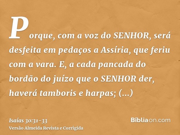 Porque, com a voz do SENHOR, será desfeita em pedaços a Assíria, que feriu com a vara.E, a cada pancada do bordão do juízo que o SENHOR der, haverá tamboris e h