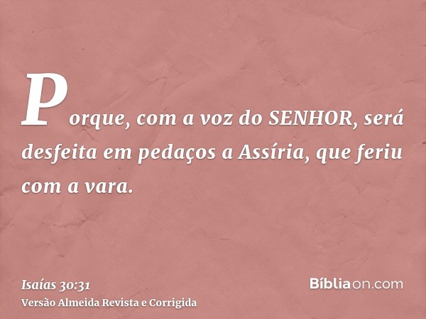 Porque, com a voz do SENHOR, será desfeita em pedaços a Assíria, que feriu com a vara.
