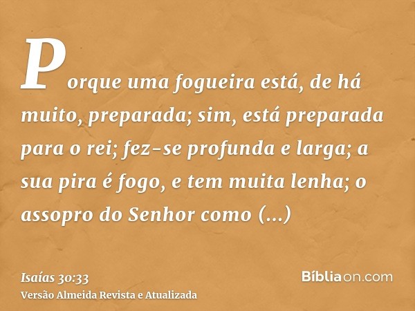 Porque uma fogueira está, de há muito, preparada; sim, está preparada para o rei; fez-se profunda e larga; a sua pira é fogo, e tem muita lenha; o assopro do Se