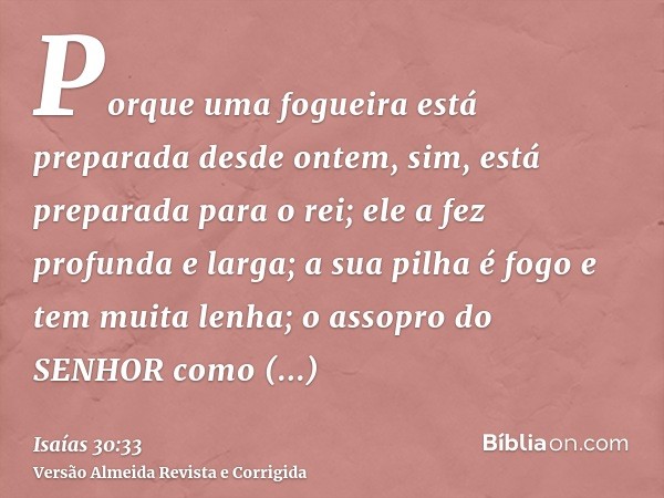 Porque uma fogueira está preparada desde ontem, sim, está preparada para o rei; ele a fez profunda e larga; a sua pilha é fogo e tem muita lenha; o assopro do S