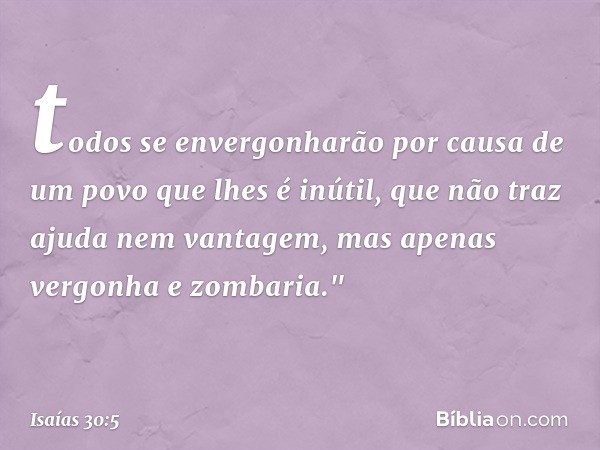 todos se envergonharão
por causa de um povo que lhes é inútil,
que não traz ajuda nem vantagem,
mas apenas vergonha e zombaria." -- Isaías 30:5