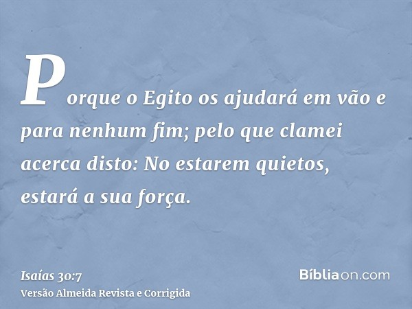 Porque o Egito os ajudará em vão e para nenhum fim; pelo que clamei acerca disto: No estarem quietos, estará a sua força.