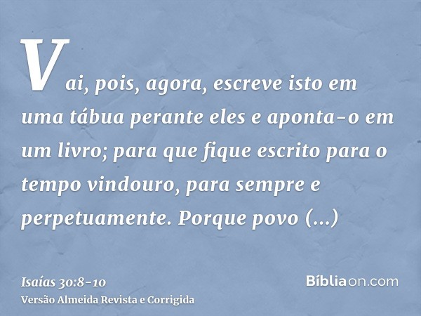 Vai, pois, agora, escreve isto em uma tábua perante eles e aponta-o em um livro; para que fique escrito para o tempo vindouro, para sempre e perpetuamente.Porqu