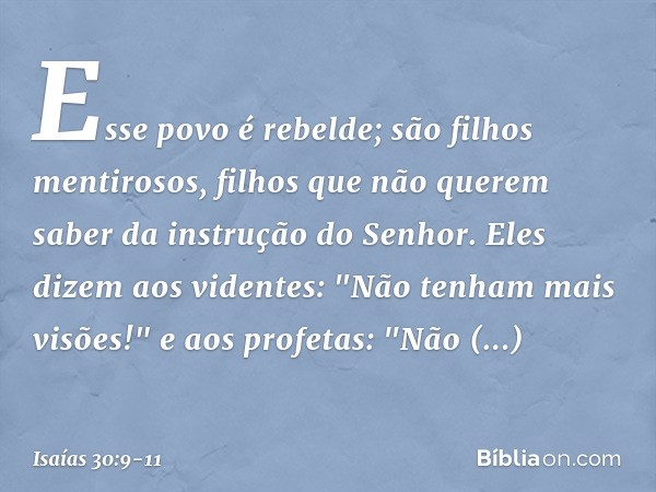 Esse povo é rebelde;
são filhos mentirosos,
filhos que não querem saber
da instrução do Senhor. Eles dizem aos videntes:
"Não tenham mais visões!"
e aos profeta