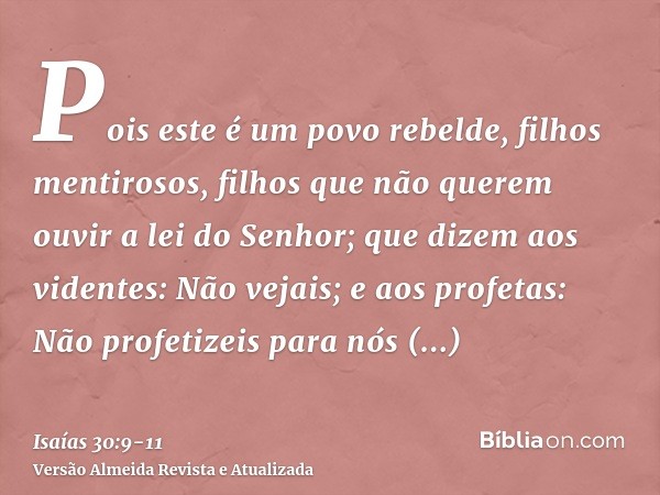 Pois este é um povo rebelde, filhos mentirosos, filhos que não querem ouvir a lei do Senhor;que dizem aos videntes: Não vejais; e aos profetas: Não profetizeis 