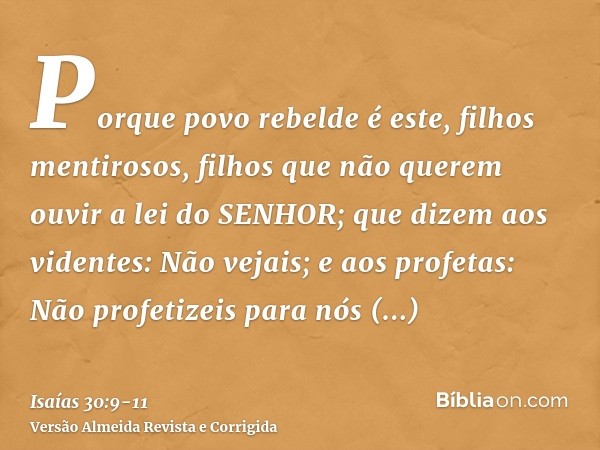 Porque povo rebelde é este, filhos mentirosos, filhos que não querem ouvir a lei do SENHOR;que dizem aos videntes: Não vejais; e aos profetas: Não profetizeis p