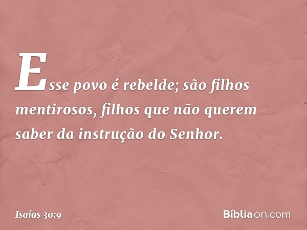 Esse povo é rebelde;
são filhos mentirosos,
filhos que não querem saber
da instrução do Senhor. -- Isaías 30:9