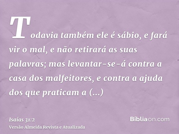 Todavia também ele é sábio, e fará vir o mal, e não retirará as suas palavras; mas levantar-se-á contra a casa dos malfeitores, e contra a ajuda dos que pratica