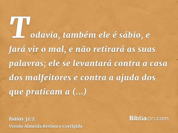 Todavia, também ele é sábio, e fará vir o mal, e não retirará as suas palavras; ele se levantará contra a casa dos malfeitores e contra a ajuda dos que praticam