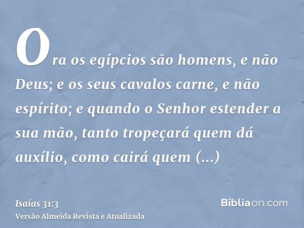 Ora os egípcios são homens, e não Deus; e os seus cavalos carne, e não espírito; e quando o Senhor estender a sua mão, tanto tropeçará quem dá auxílio, como cai