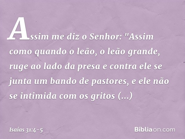 Assim me diz o Senhor:
"Assim como quando o leão,
o leão grande, ruge ao lado da presa
e contra ele se junta
um bando de pastores,
e ele não se intimida com os 