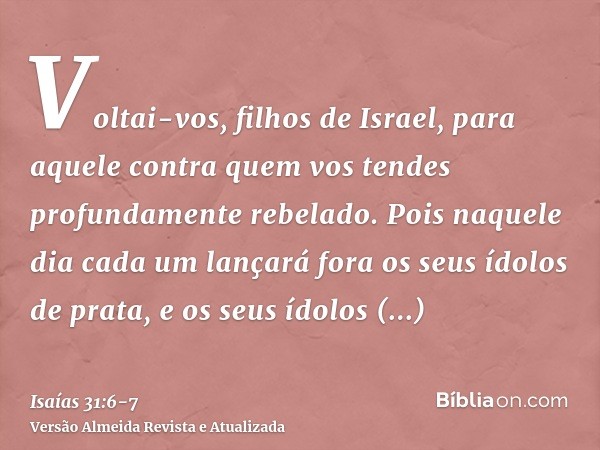 Voltai-vos, filhos de Israel, para aquele contra quem vos tendes profundamente rebelado.Pois naquele dia cada um lançará fora os seus ídolos de prata, e os seus