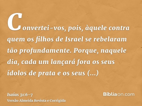 Convertei-vos, pois, àquele contra quem os filhos de Israel se rebelaram tão profundamente.Porque, naquele dia, cada um lançará fora os seus ídolos de prata e o