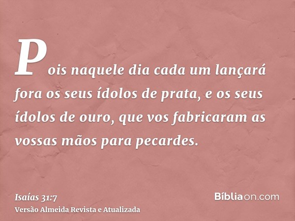 Pois naquele dia cada um lançará fora os seus ídolos de prata, e os seus ídolos de ouro, que vos fabricaram as vossas mãos para pecardes.