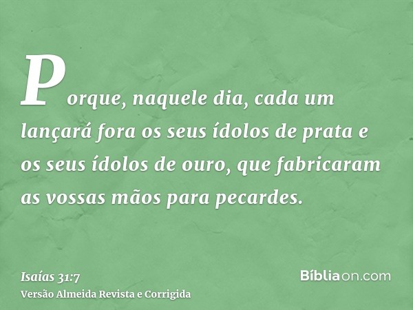 Porque, naquele dia, cada um lançará fora os seus ídolos de prata e os seus ídolos de ouro, que fabricaram as vossas mãos para pecardes.