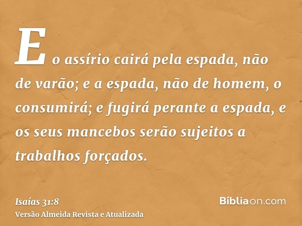 E o assírio cairá pela espada, não de varão; e a espada, não de homem, o consumirá; e fugirá perante a espada, e os seus mancebos serão sujeitos a trabalhos for