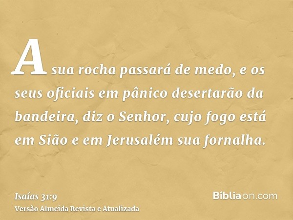 A sua rocha passará de medo, e os seus oficiais em pânico desertarão da bandeira, diz o Senhor, cujo fogo está em Sião e em Jerusalém sua fornalha.