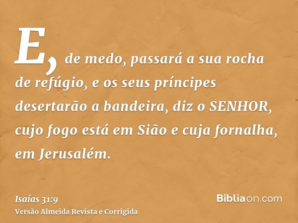 E, de medo, passará a sua rocha de refúgio, e os seus príncipes desertarão a bandeira, diz o SENHOR, cujo fogo está em Sião e cuja fornalha, em Jerusalém.