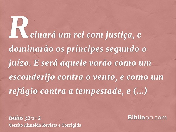 Reinará um rei com justiça, e dominarão os príncipes segundo o juízo.E será aquele varão como um esconderijo contra o vento, e como um refúgio contra a tempesta