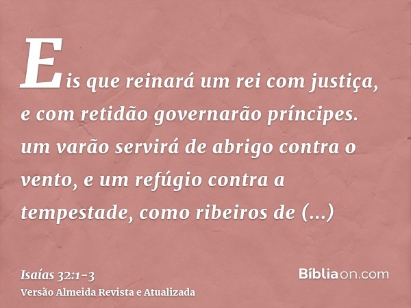 Eis que reinará um rei com justiça, e com retidão governarão príncipes.um varão servirá de abrigo contra o vento, e um refúgio contra a tempestade, como ribeiro