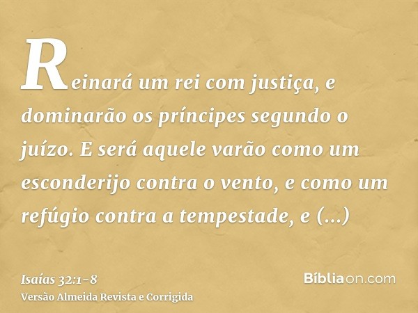 Reinará um rei com justiça, e dominarão os príncipes segundo o juízo.E será aquele varão como um esconderijo contra o vento, e como um refúgio contra a tempesta