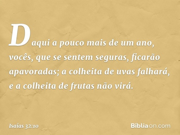 Daqui a pouco mais de um ano,
vocês, que se sentem seguras,
ficarão apavoradas;
a colheita de uvas falhará,
e a colheita de frutas não virá. -- Isaías 32:10