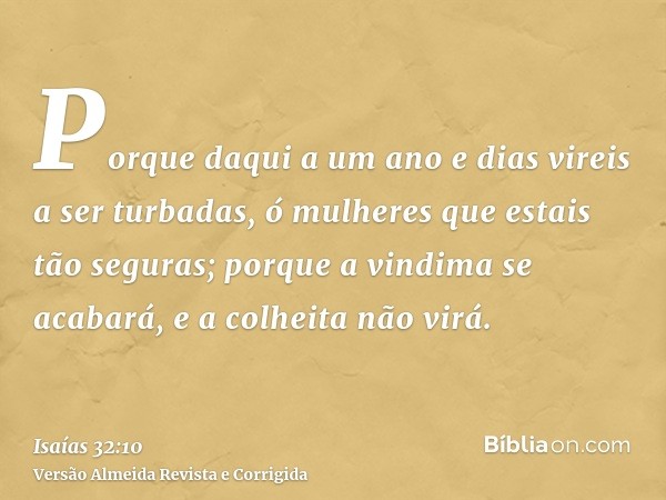 Porque daqui a um ano e dias vireis a ser turbadas, ó mulheres que estais tão seguras; porque a vindima se acabará, e a colheita não virá.