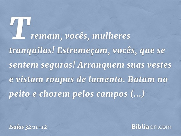 Tremam, vocês, mulheres tranquilas!
Estremeçam, vocês,
que se sentem seguras!
Arranquem suas vestes
e vistam roupas de lamento. Batam no peito e chorem
pelos ca