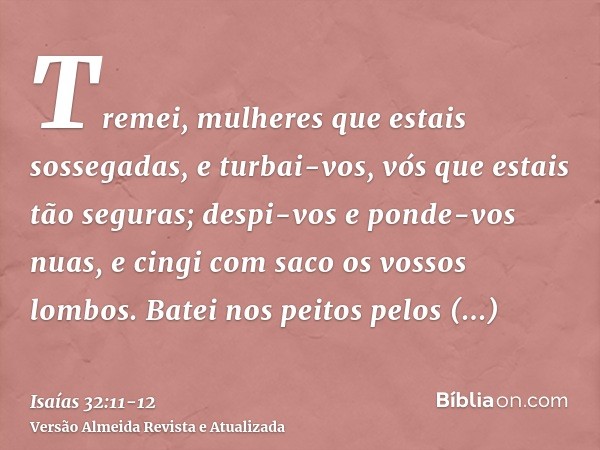Tremei, mulheres que estais sossegadas, e turbai-vos, vós que estais tão seguras; despi-vos e ponde-vos nuas, e cingi com saco os vossos lombos.Batei nos peitos