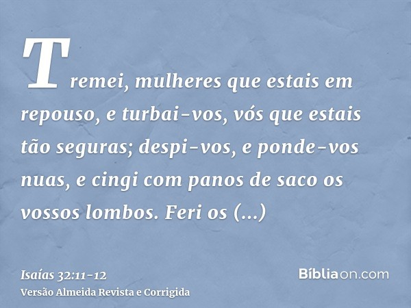 Tremei, mulheres que estais em repouso, e turbai-vos, vós que estais tão seguras; despi-vos, e ponde-vos nuas, e cingi com panos de saco os vossos lombos.Feri o