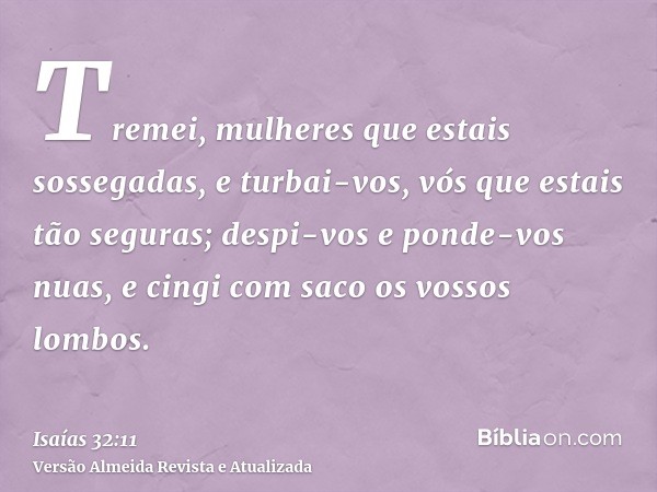 Tremei, mulheres que estais sossegadas, e turbai-vos, vós que estais tão seguras; despi-vos e ponde-vos nuas, e cingi com saco os vossos lombos.