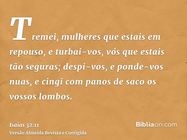 Tremei, mulheres que estais em repouso, e turbai-vos, vós que estais tão seguras; despi-vos, e ponde-vos nuas, e cingi com panos de saco os vossos lombos.