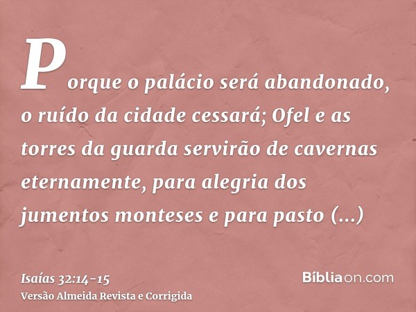 Porque o palácio será abandonado, o ruído da cidade cessará; Ofel e as torres da guarda servirão de cavernas eternamente, para alegria dos jumentos monteses e p