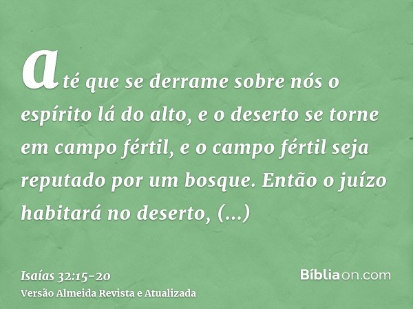 até que se derrame sobre nós o espírito lá do alto, e o deserto se torne em campo fértil, e o campo fértil seja reputado por um bosque.Então o juízo habitará no