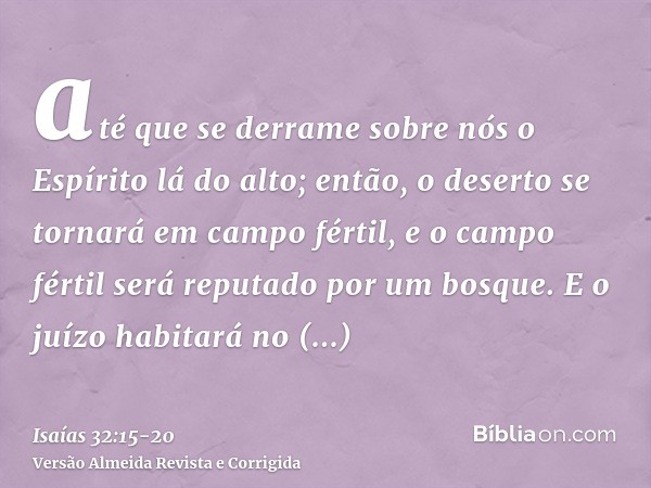 até que se derrame sobre nós o Espírito lá do alto; então, o deserto se tornará em campo fértil, e o campo fértil será reputado por um bosque.E o juízo habitará