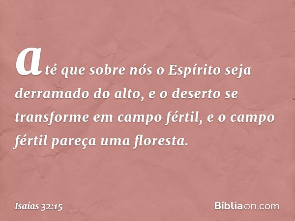 até que sobre nós o Espírito
seja derramado do alto,
e o deserto se transforme em campo fértil,
e o campo fértil pareça uma floresta. -- Isaías 32:15