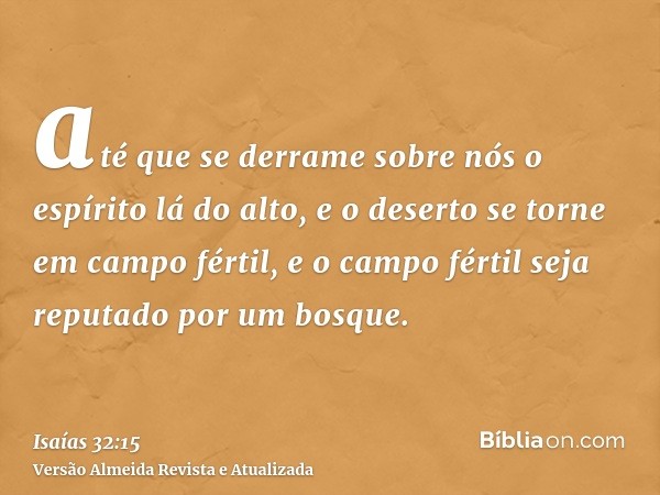 até que se derrame sobre nós o espírito lá do alto, e o deserto se torne em campo fértil, e o campo fértil seja reputado por um bosque.