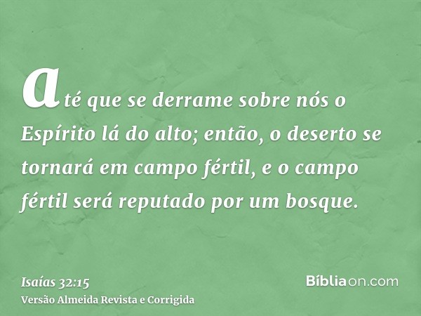 até que se derrame sobre nós o Espírito lá do alto; então, o deserto se tornará em campo fértil, e o campo fértil será reputado por um bosque.
