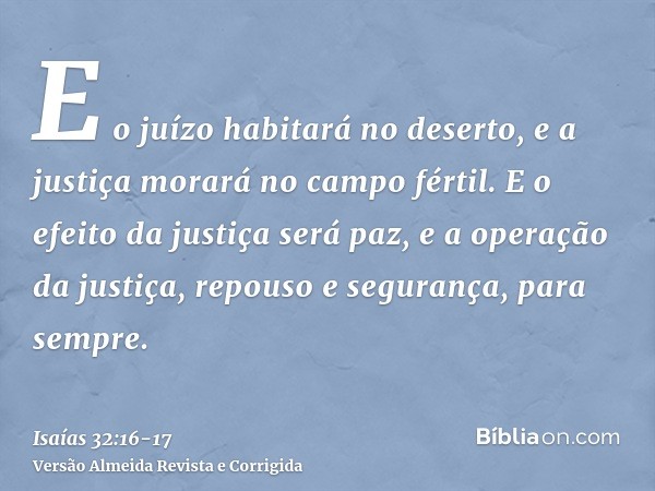 E o juízo habitará no deserto, e a justiça morará no campo fértil.E o efeito da justiça será paz, e a operação da justiça, repouso e segurança, para sempre.